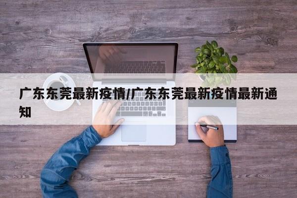 广东东莞最新疫情/广东东莞最新疫情最新通知