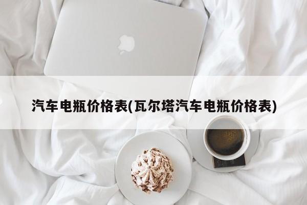 汽车电瓶价格表(瓦尔塔汽车电瓶价格表)