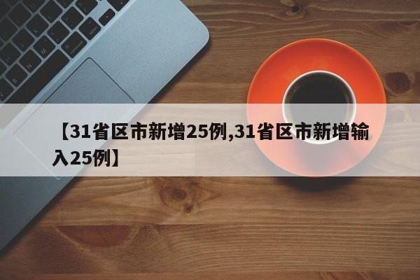【31省区市新增25例,31省区市新增输入25例】