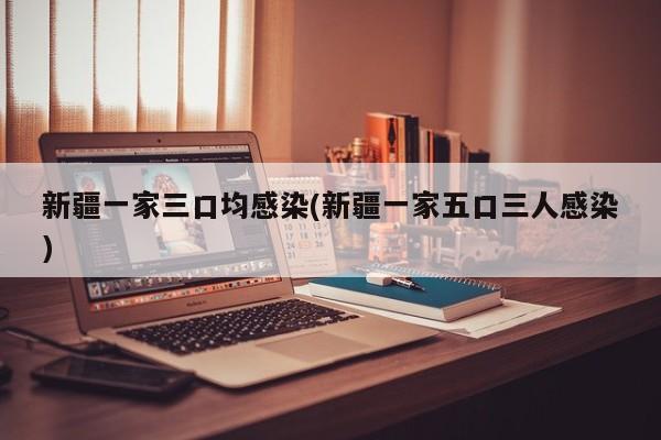 新疆一家三口均感染(新疆一家五口三人感染)