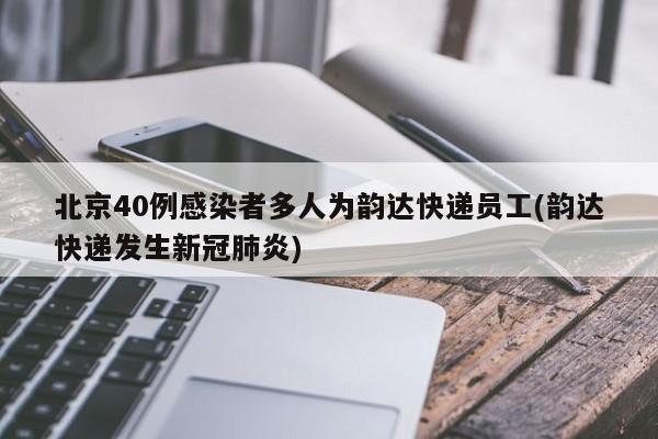 北京40例感染者多人为韵达快递员工(韵达快递发生新冠肺炎)
