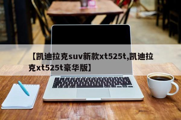 【凯迪拉克suv新款xt525t,凯迪拉克xt525t豪华版】