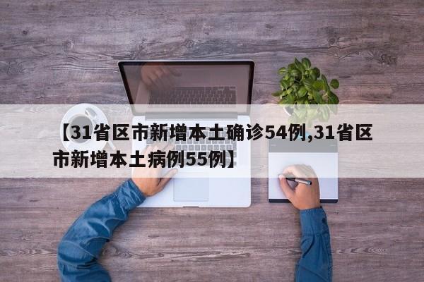 【31省区市新增本土确诊54例,31省区市新增本土病例55例】