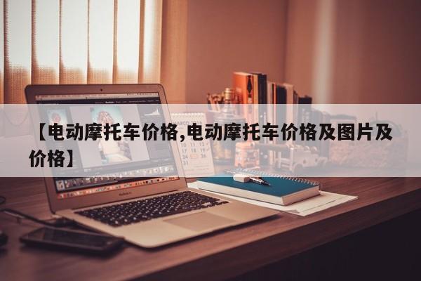 【电动摩托车价格,电动摩托车价格及图片及价格】