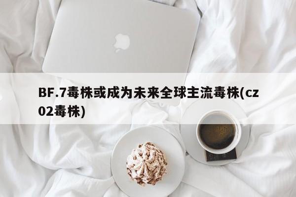 BF.7毒株或成为未来全球主流毒株(cz02毒株)