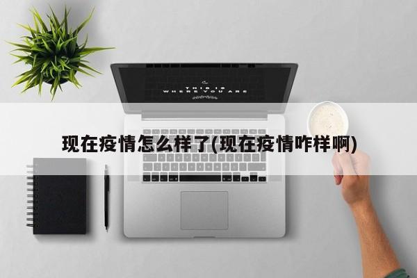 现在疫情怎么样了(现在疫情咋样啊)