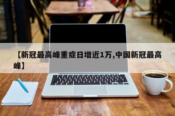 【新冠最高峰重症日增近1万,中国新冠最高峰】