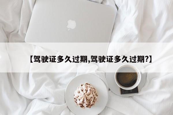 【驾驶证多久过期,驾驶证多久过期?】
