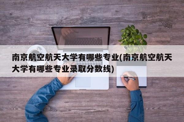 南京航空航天大学有哪些专业(南京航空航天大学有哪些专业录取分数线)
