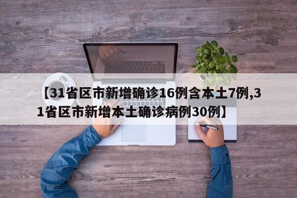 【31省区市新增确诊16例含本土7例,31省区市新增本土确诊病例30例】