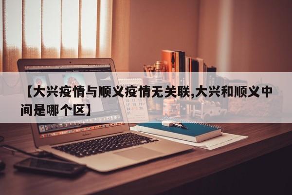 【大兴疫情与顺义疫情无关联,大兴和顺义中间是哪个区】