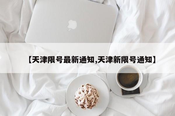 【天津限号最新通知,天津新限号通知】