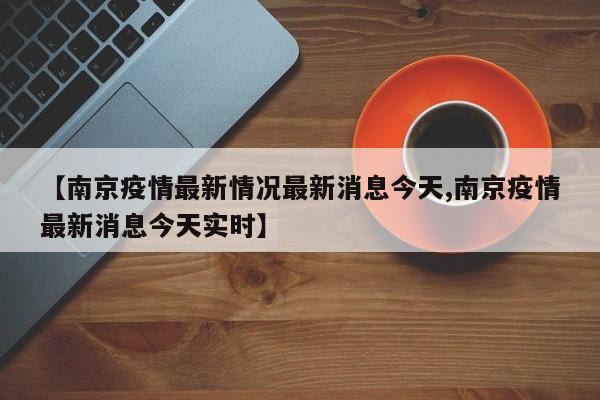 【南京疫情最新情况最新消息今天,南京疫情最新消息今天实时】