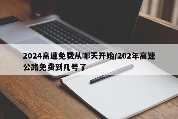 2024高速免费从哪天开始/202年高速公路免费到几号了