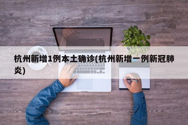 杭州新增1例本土确诊(杭州新增一例新冠肺炎)