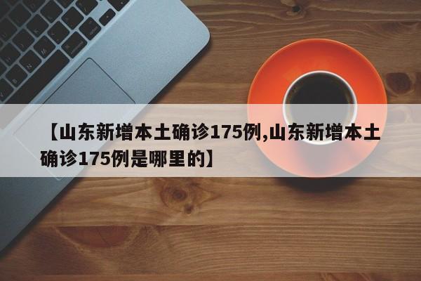 【山东新增本土确诊175例,山东新增本土确诊175例是哪里的】