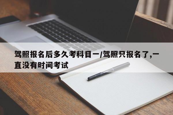 驾照报名后多久考科目一/驾照只报名了,一直没有时间考试