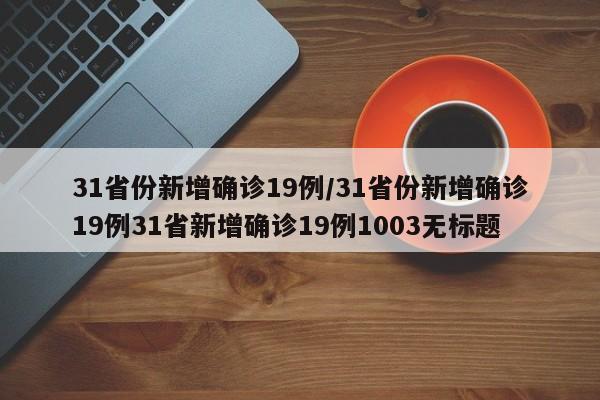 31省份新增确诊19例/31省份新增确诊19例31省新增确诊19例1003无标题