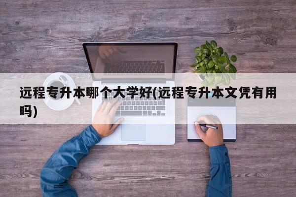 远程专升本哪个大学好(远程专升本文凭有用吗)