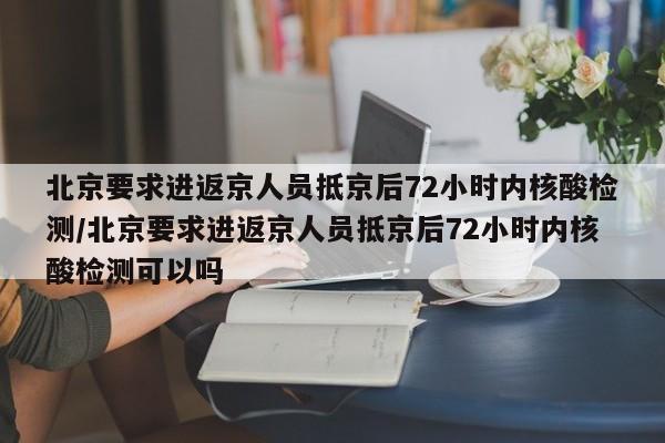 北京要求进返京人员抵京后72小时内核酸检测/北京要求进返京人员抵京后72小时内核酸检测可以吗
