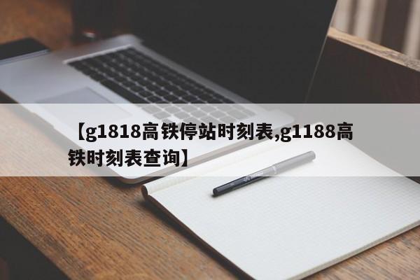 【g1818高铁停站时刻表,g1188高铁时刻表查询】