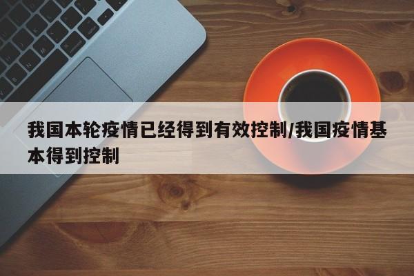 我国本轮疫情已经得到有效控制/我国疫情基本得到控制
