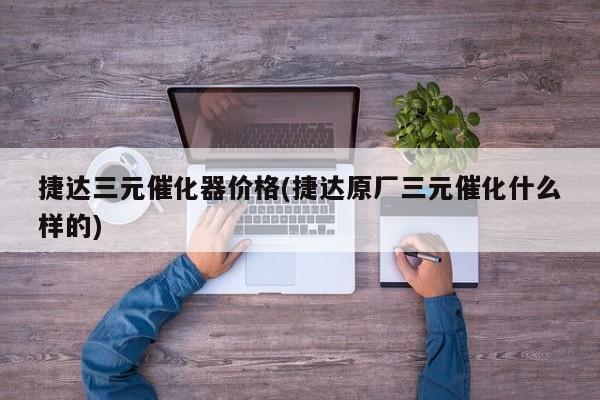 捷达三元催化器价格(捷达原厂三元催化什么样的)