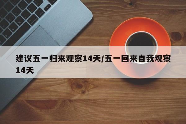 建议五一归来观察14天/五一回来自我观察14天