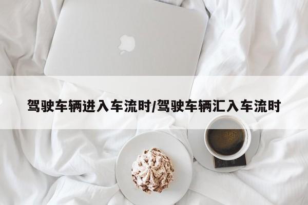 驾驶车辆进入车流时/驾驶车辆汇入车流时