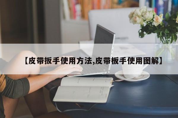 【皮带扳手使用方法,皮带板手使用图解】