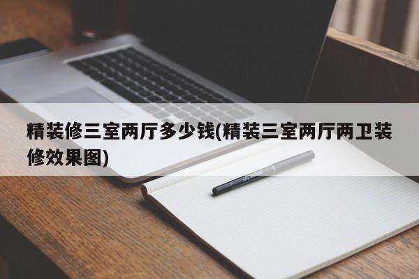 精装修三室两厅多少钱(精装三室两厅两卫装修效果图)