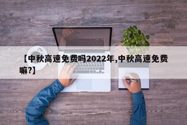 【中秋高速免费吗2022年,中秋高速免费嘛?】