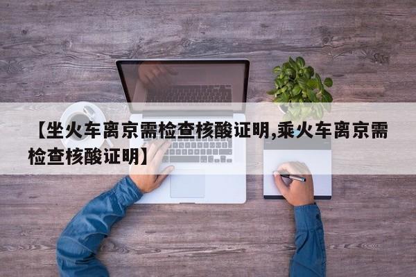 【坐火车离京需检查核酸证明,乘火车离京需检查核酸证明】