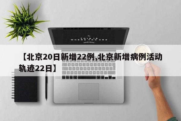 【北京20日新增22例,北京新增病例活动轨迹22日】