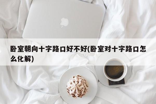 卧室朝向十字路口好不好(卧室对十字路口怎么化解)
