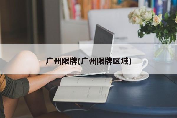 广州限牌(广州限牌区域)