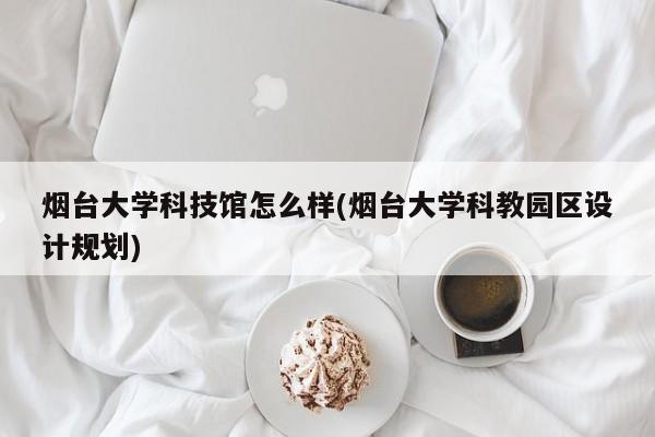 烟台大学科技馆怎么样(烟台大学科教园区设计规划)