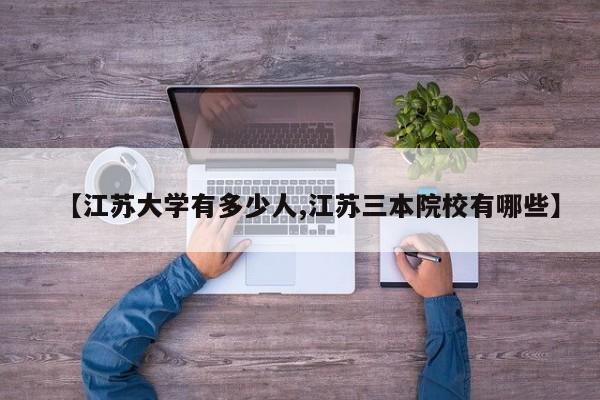 【江苏大学有多少人,江苏三本院校有哪些】