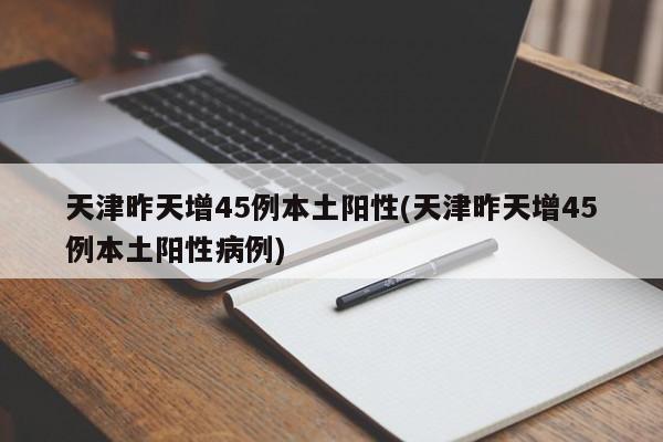 天津昨天增45例本土阳性(天津昨天增45例本土阳性病例)