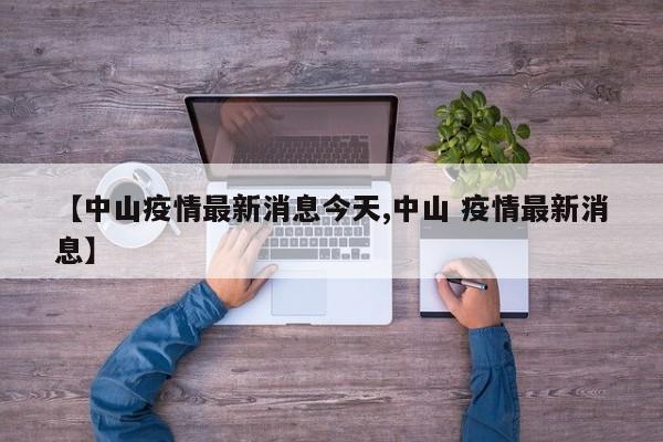 【中山疫情最新消息今天,中山 疫情最新消息】