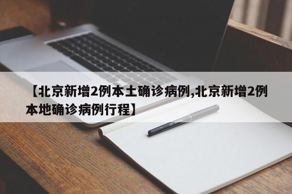 【北京新增2例本土确诊病例,北京新增2例本地确诊病例行程】