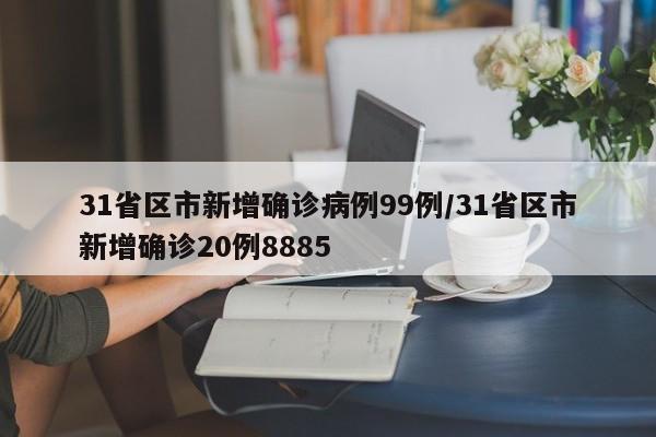 31省区市新增确诊病例99例/31省区市新增确诊20例8885