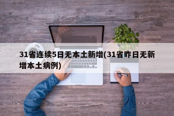 31省连续5日无本土新增(31省昨日无新增本土病例)