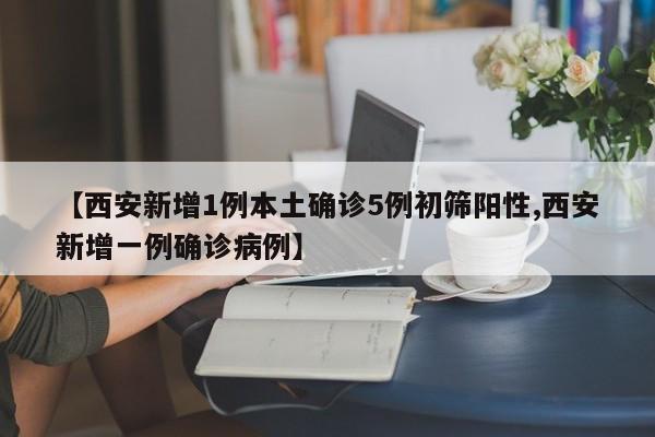 【西安新增1例本土确诊5例初筛阳性,西安新增一例确诊病例】