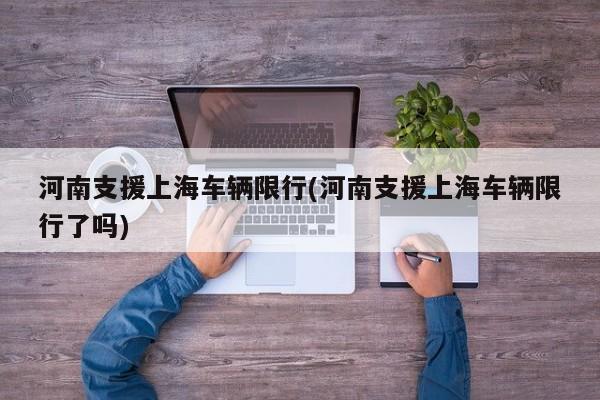 河南支援上海车辆限行(河南支援上海车辆限行了吗)