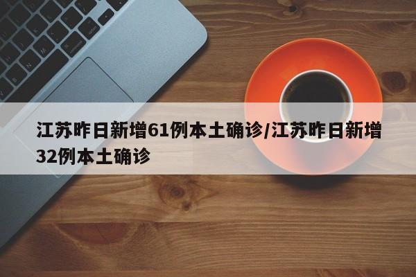 江苏昨日新增61例本土确诊/江苏昨日新增32例本土确诊