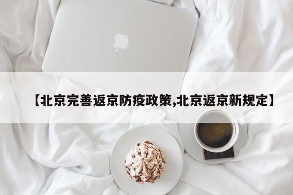 【北京完善返京防疫政策,北京返京新规定】