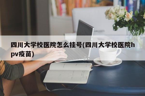 四川大学校医院怎么挂号(四川大学校医院hpv疫苗)