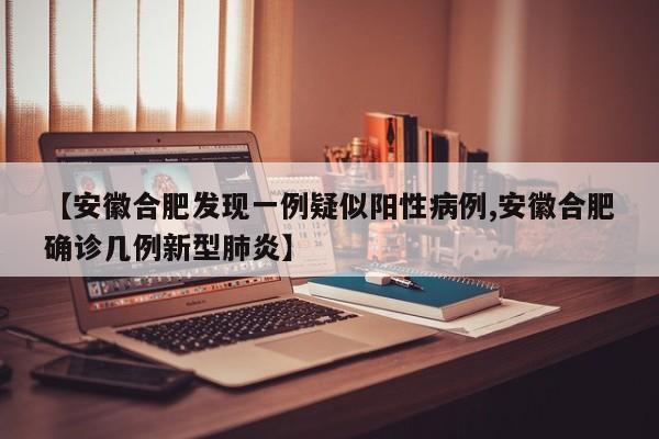 【安徽合肥发现一例疑似阳性病例,安徽合肥确诊几例新型肺炎】