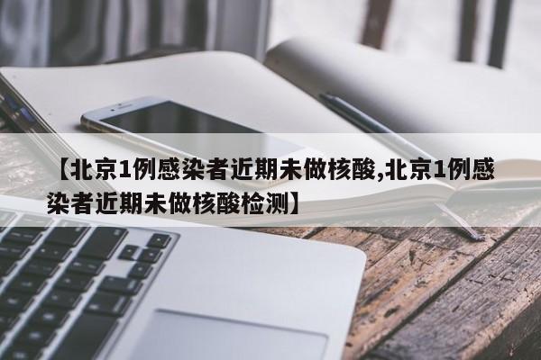 【北京1例感染者近期未做核酸,北京1例感染者近期未做核酸检测】